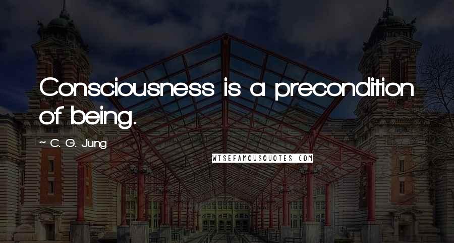 C. G. Jung Quotes: Consciousness is a precondition of being.