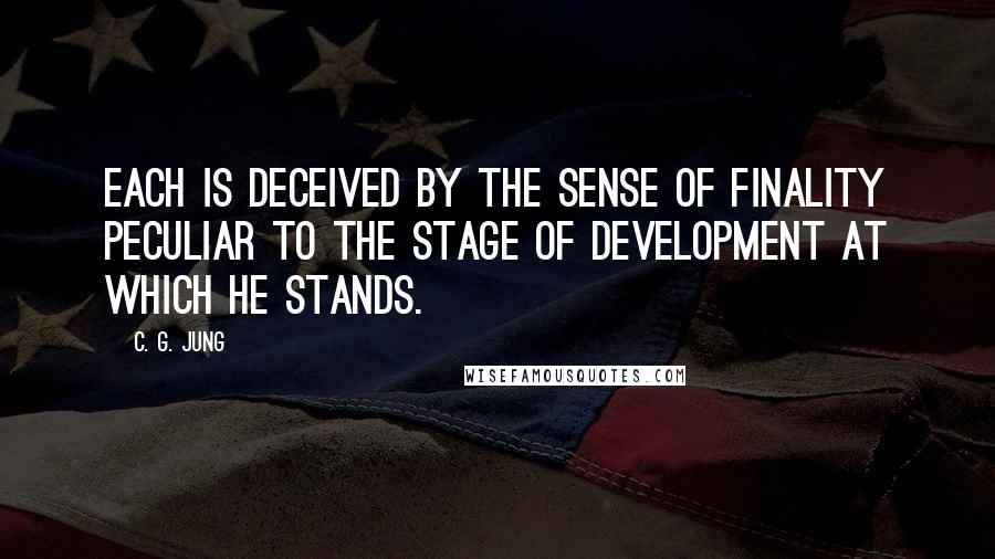 C. G. Jung Quotes: Each is deceived by the sense of finality peculiar to the stage of development at which he stands.