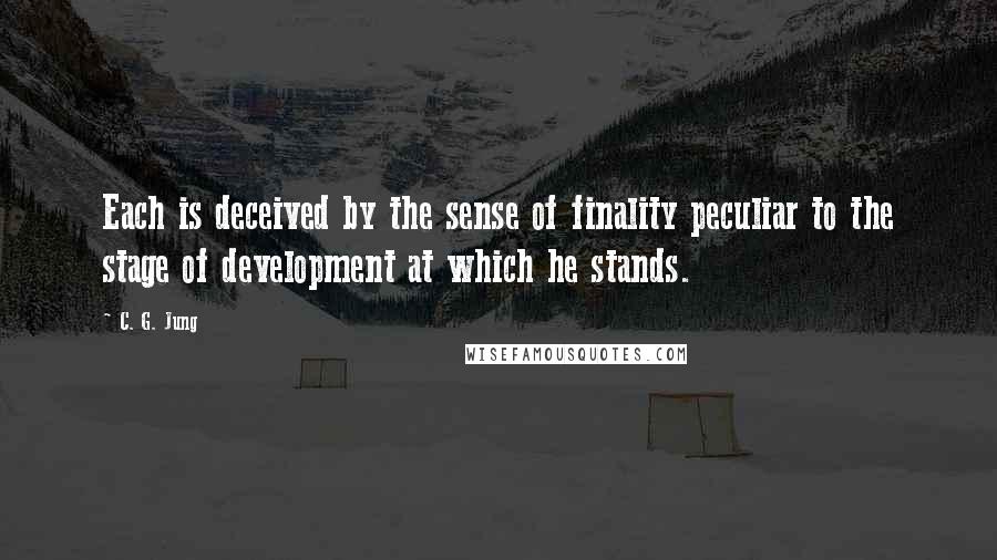 C. G. Jung Quotes: Each is deceived by the sense of finality peculiar to the stage of development at which he stands.