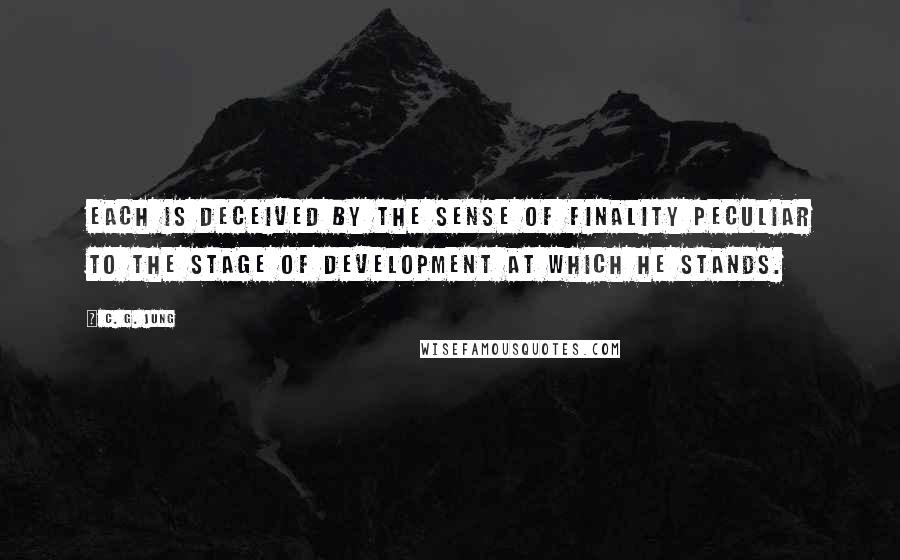 C. G. Jung Quotes: Each is deceived by the sense of finality peculiar to the stage of development at which he stands.