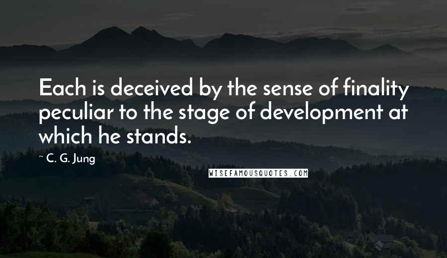 C. G. Jung Quotes: Each is deceived by the sense of finality peculiar to the stage of development at which he stands.