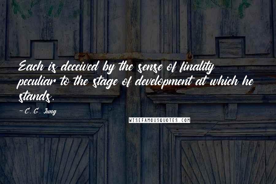 C. G. Jung Quotes: Each is deceived by the sense of finality peculiar to the stage of development at which he stands.