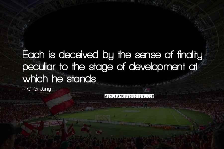 C. G. Jung Quotes: Each is deceived by the sense of finality peculiar to the stage of development at which he stands.