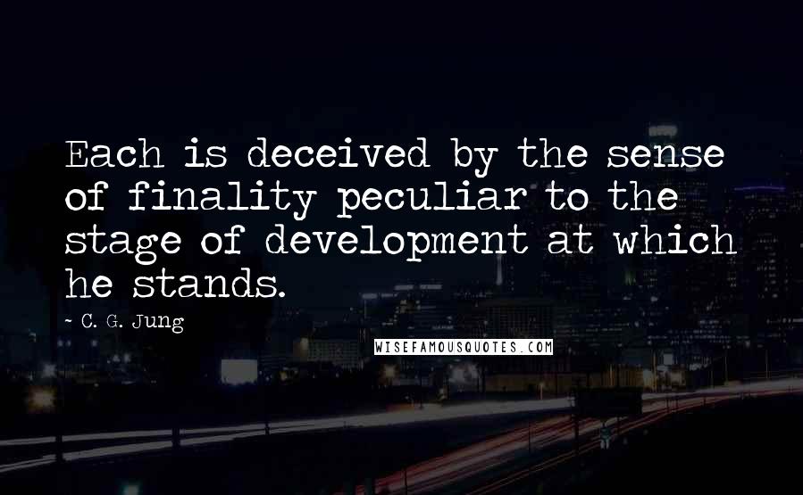 C. G. Jung Quotes: Each is deceived by the sense of finality peculiar to the stage of development at which he stands.