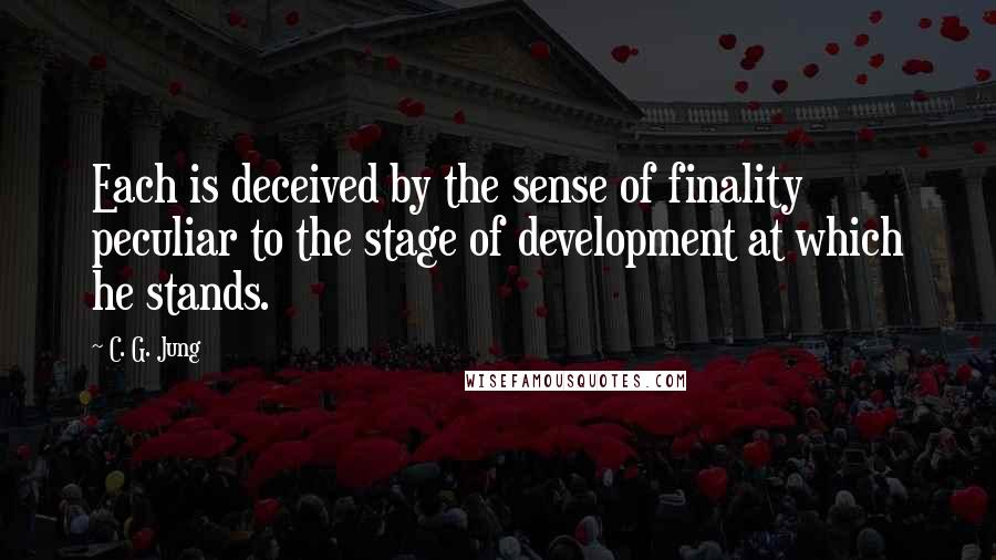 C. G. Jung Quotes: Each is deceived by the sense of finality peculiar to the stage of development at which he stands.