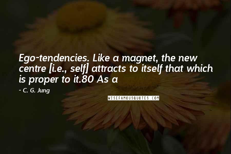 C. G. Jung Quotes: Ego-tendencies. Like a magnet, the new centre [i.e., self] attracts to itself that which is proper to it.80 As a