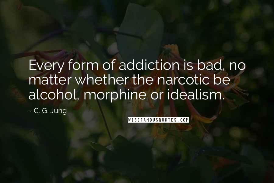 C. G. Jung Quotes: Every form of addiction is bad, no matter whether the narcotic be alcohol, morphine or idealism.