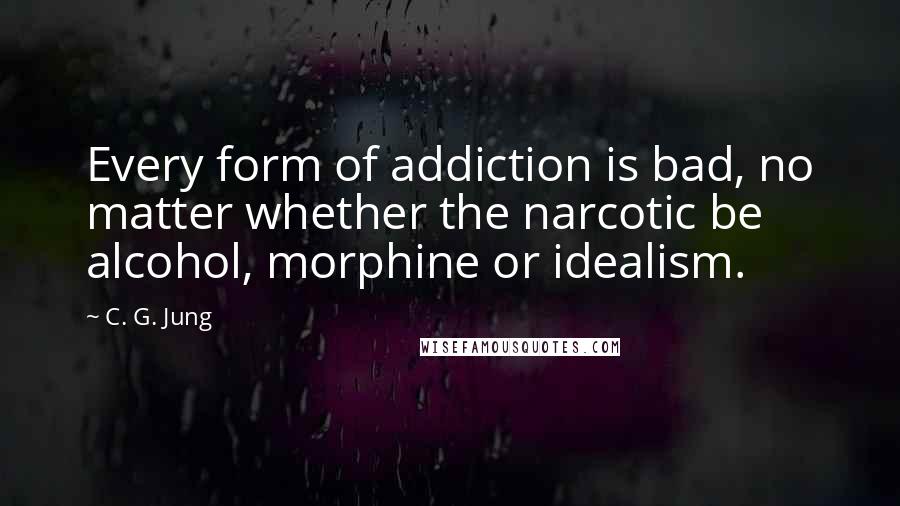 C. G. Jung Quotes: Every form of addiction is bad, no matter whether the narcotic be alcohol, morphine or idealism.