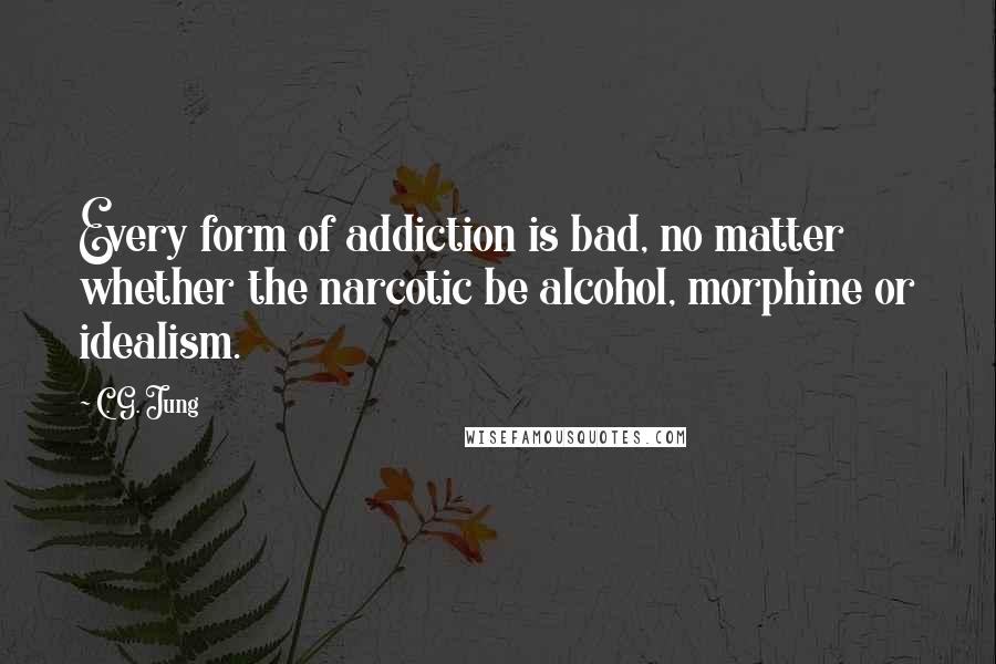 C. G. Jung Quotes: Every form of addiction is bad, no matter whether the narcotic be alcohol, morphine or idealism.