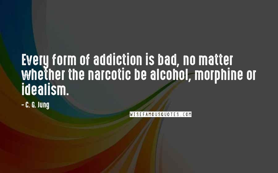 C. G. Jung Quotes: Every form of addiction is bad, no matter whether the narcotic be alcohol, morphine or idealism.