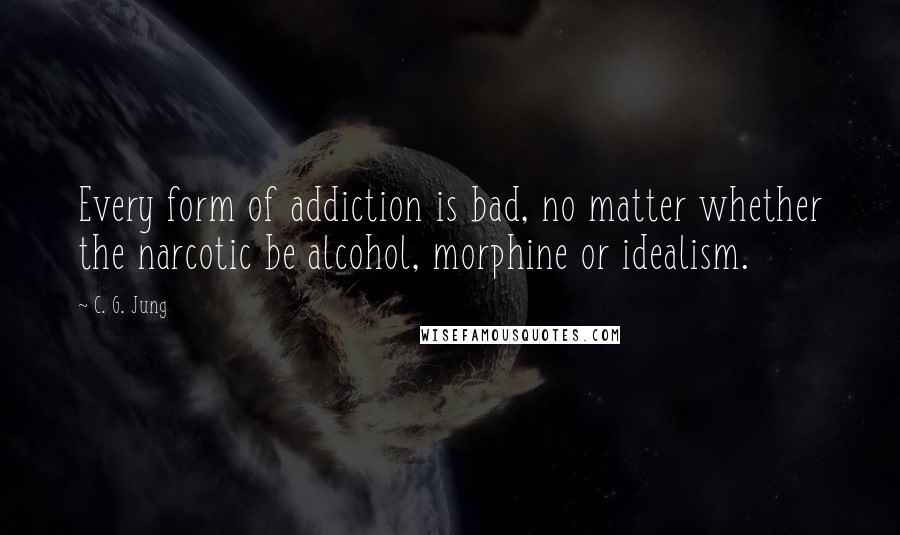 C. G. Jung Quotes: Every form of addiction is bad, no matter whether the narcotic be alcohol, morphine or idealism.