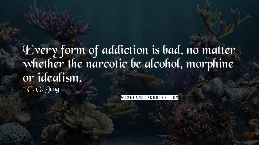 C. G. Jung Quotes: Every form of addiction is bad, no matter whether the narcotic be alcohol, morphine or idealism.