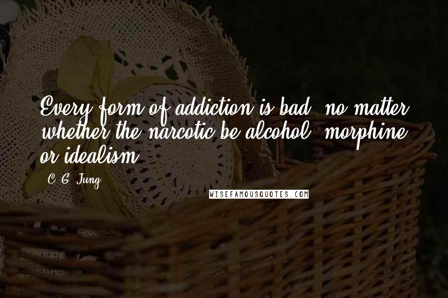 C. G. Jung Quotes: Every form of addiction is bad, no matter whether the narcotic be alcohol, morphine or idealism.