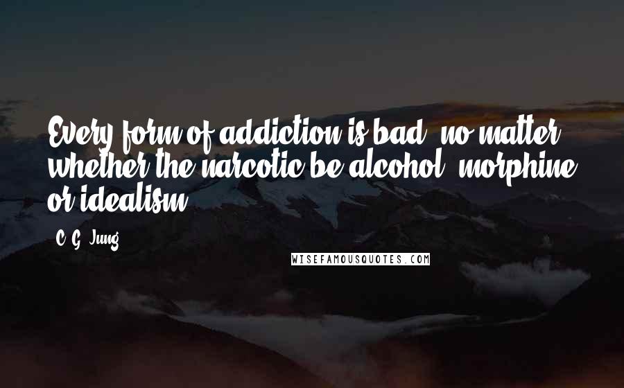 C. G. Jung Quotes: Every form of addiction is bad, no matter whether the narcotic be alcohol, morphine or idealism.