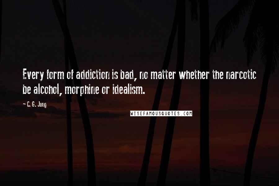 C. G. Jung Quotes: Every form of addiction is bad, no matter whether the narcotic be alcohol, morphine or idealism.