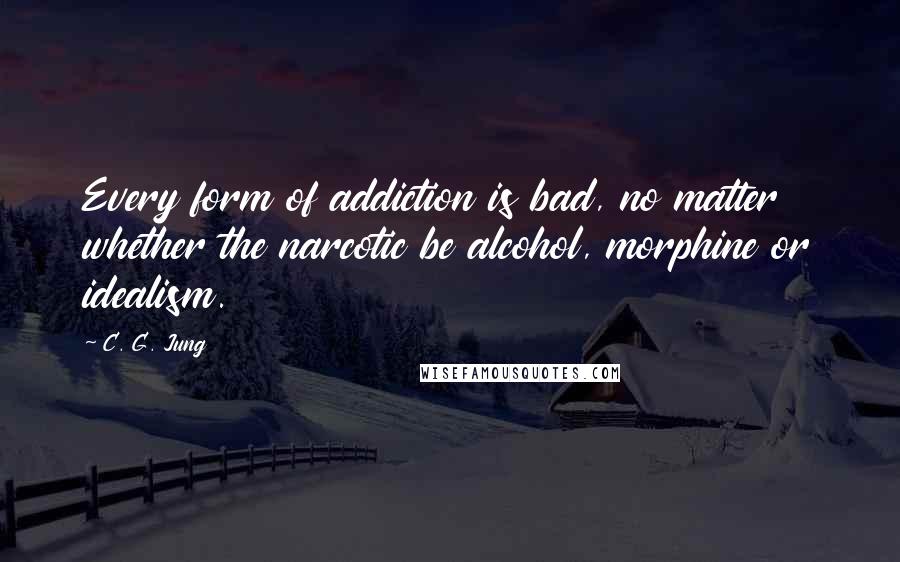 C. G. Jung Quotes: Every form of addiction is bad, no matter whether the narcotic be alcohol, morphine or idealism.