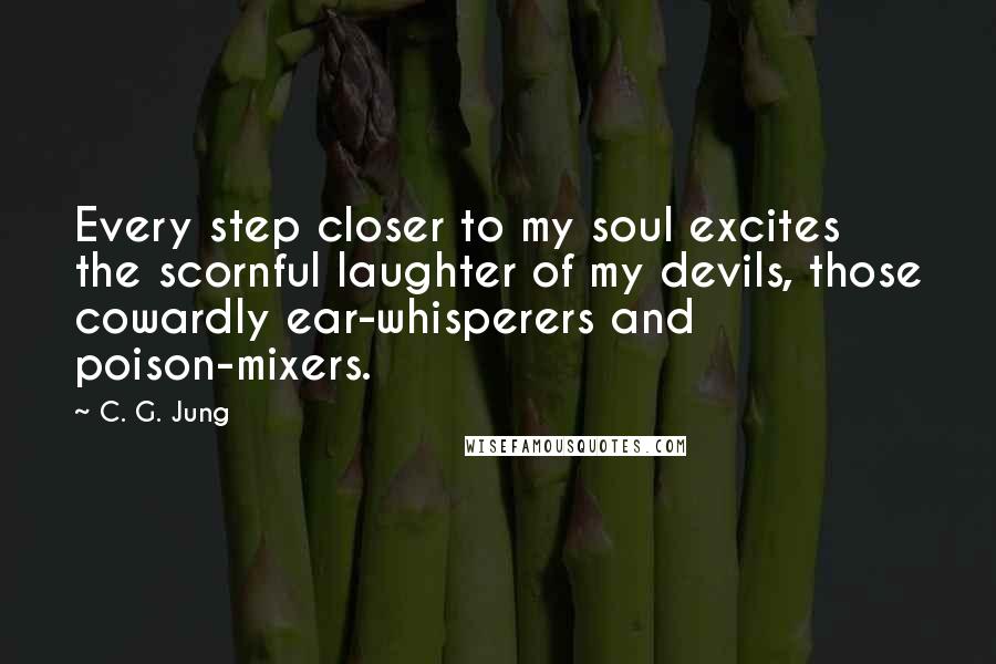 C. G. Jung Quotes: Every step closer to my soul excites the scornful laughter of my devils, those cowardly ear-whisperers and poison-mixers.