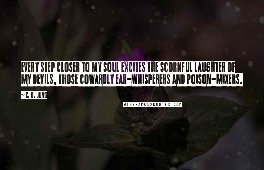 C. G. Jung Quotes: Every step closer to my soul excites the scornful laughter of my devils, those cowardly ear-whisperers and poison-mixers.