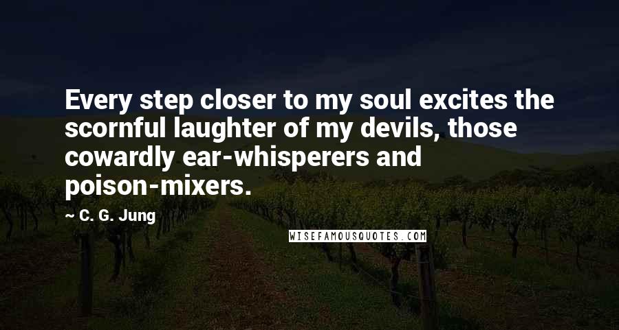 C. G. Jung Quotes: Every step closer to my soul excites the scornful laughter of my devils, those cowardly ear-whisperers and poison-mixers.