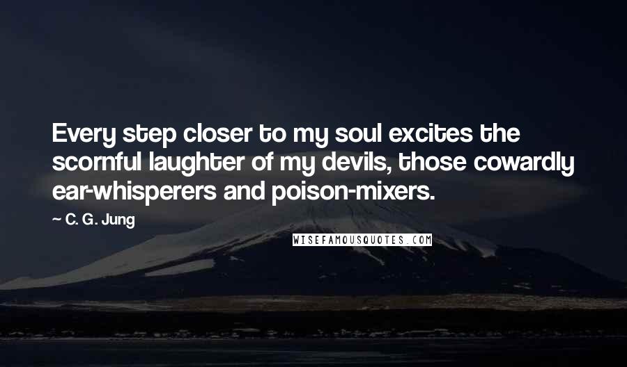 C. G. Jung Quotes: Every step closer to my soul excites the scornful laughter of my devils, those cowardly ear-whisperers and poison-mixers.