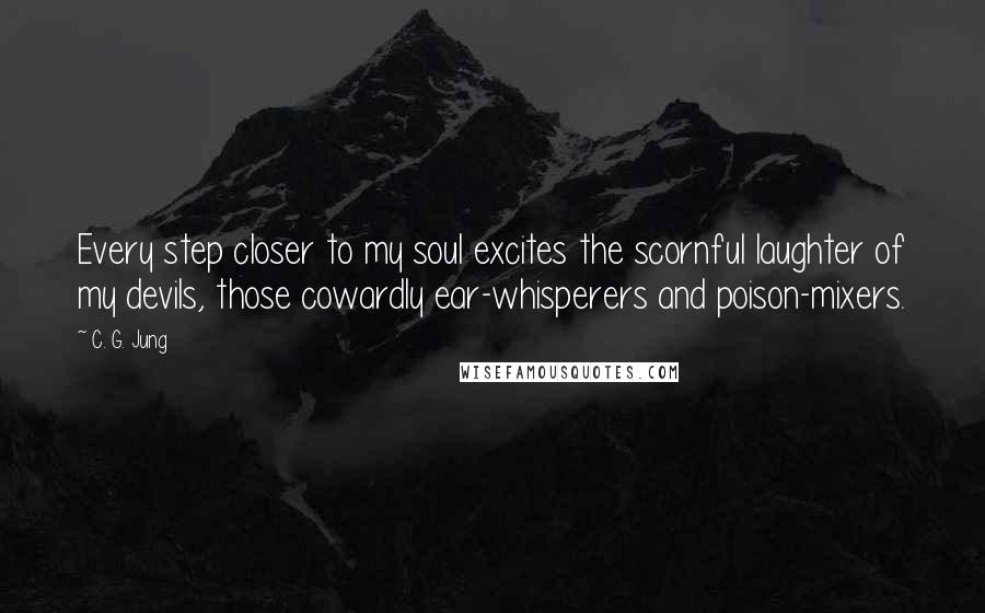 C. G. Jung Quotes: Every step closer to my soul excites the scornful laughter of my devils, those cowardly ear-whisperers and poison-mixers.