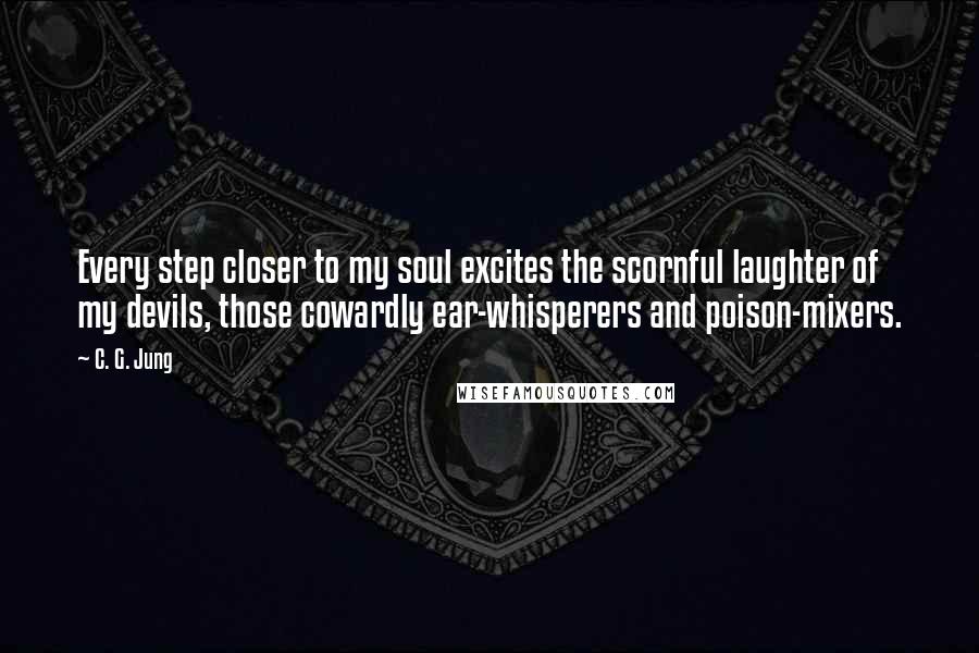 C. G. Jung Quotes: Every step closer to my soul excites the scornful laughter of my devils, those cowardly ear-whisperers and poison-mixers.