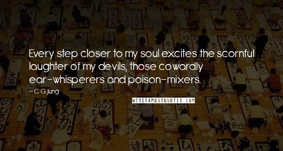 C. G. Jung Quotes: Every step closer to my soul excites the scornful laughter of my devils, those cowardly ear-whisperers and poison-mixers.