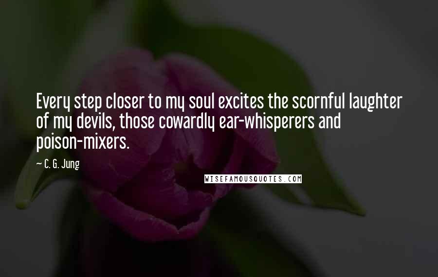 C. G. Jung Quotes: Every step closer to my soul excites the scornful laughter of my devils, those cowardly ear-whisperers and poison-mixers.