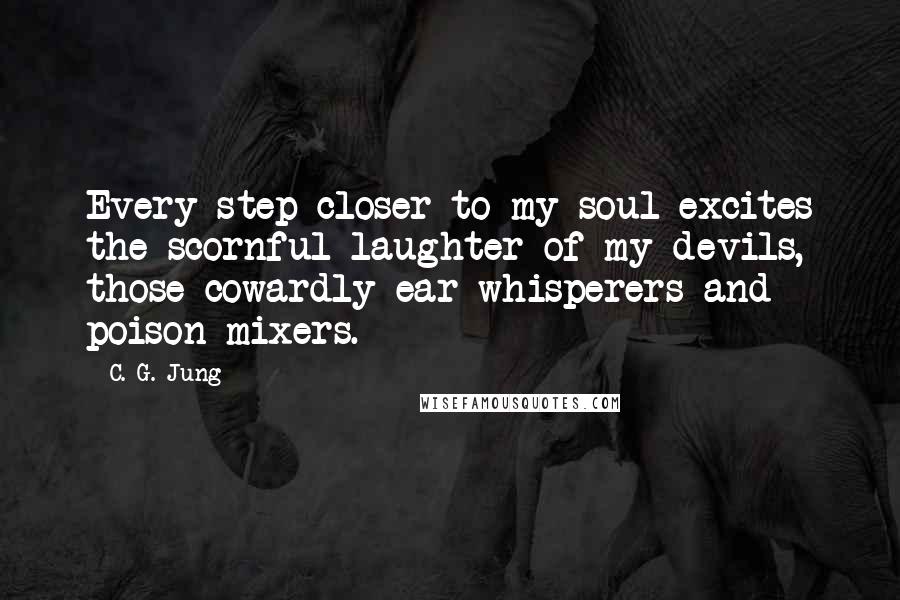 C. G. Jung Quotes: Every step closer to my soul excites the scornful laughter of my devils, those cowardly ear-whisperers and poison-mixers.