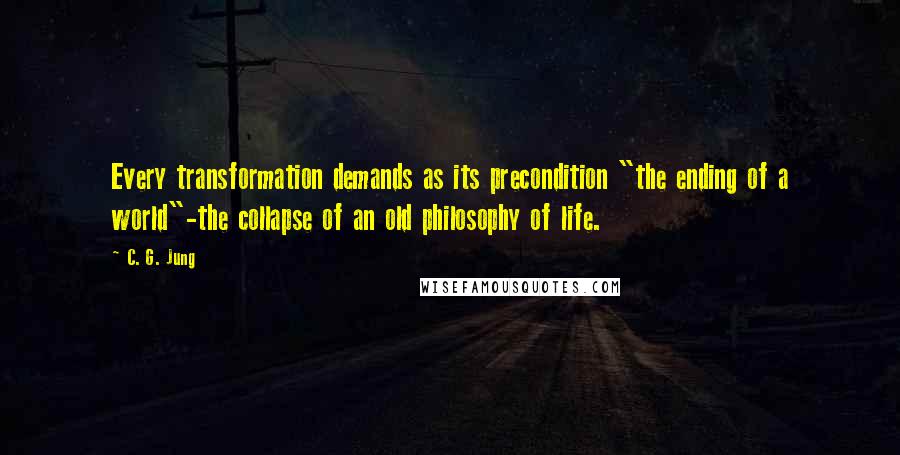 C. G. Jung Quotes: Every transformation demands as its precondition "the ending of a world"-the collapse of an old philosophy of life.