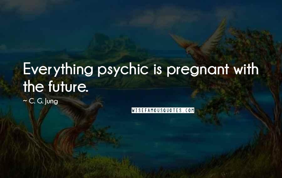 C. G. Jung Quotes: Everything psychic is pregnant with the future.