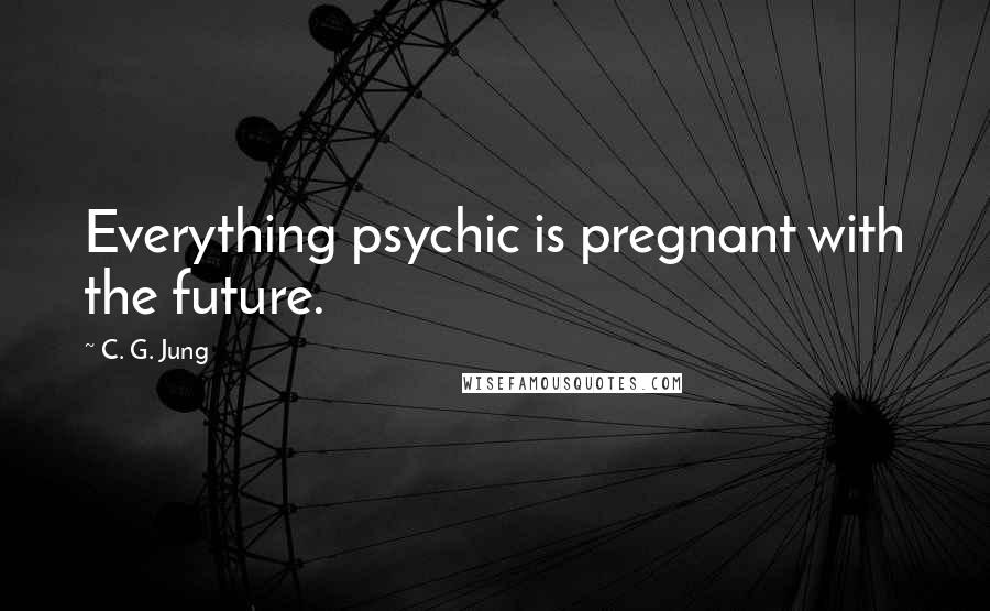 C. G. Jung Quotes: Everything psychic is pregnant with the future.