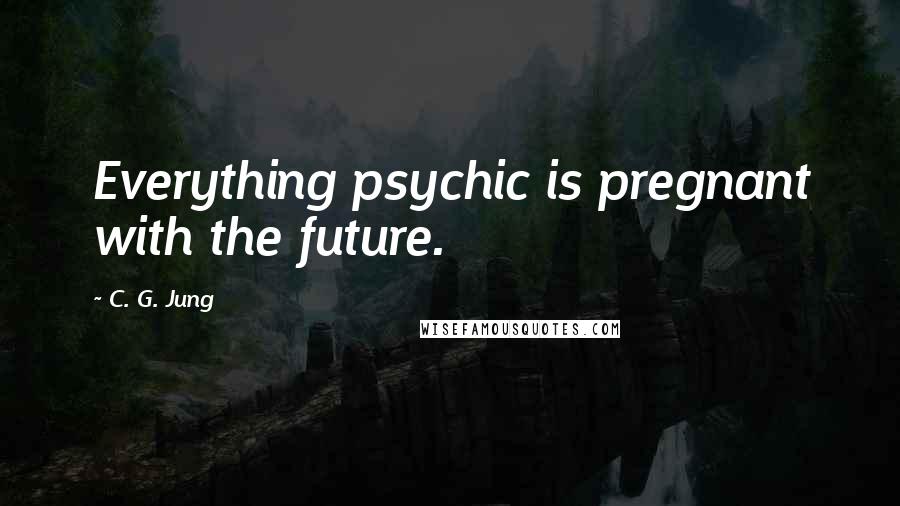 C. G. Jung Quotes: Everything psychic is pregnant with the future.