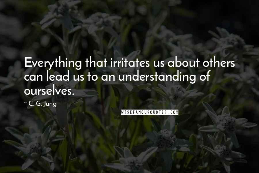 C. G. Jung Quotes: Everything that irritates us about others can lead us to an understanding of ourselves.