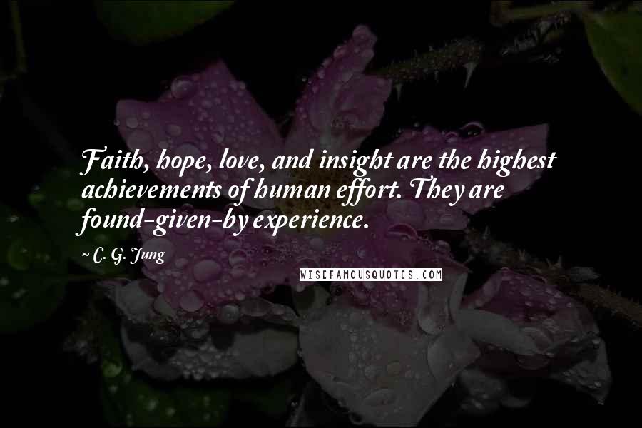 C. G. Jung Quotes: Faith, hope, love, and insight are the highest achievements of human effort. They are found-given-by experience.