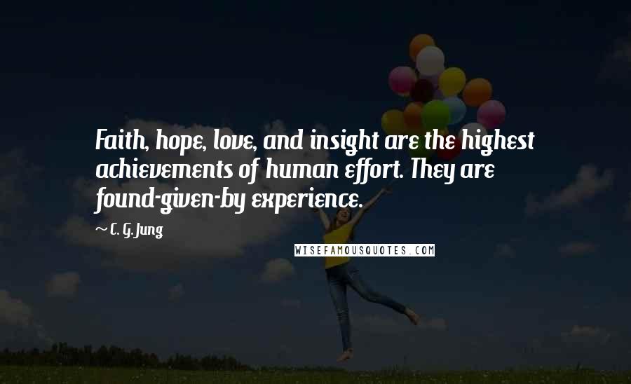 C. G. Jung Quotes: Faith, hope, love, and insight are the highest achievements of human effort. They are found-given-by experience.