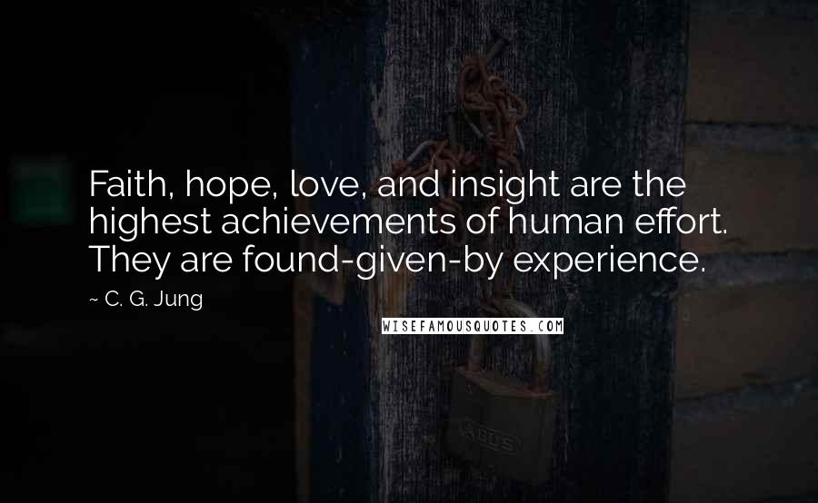 C. G. Jung Quotes: Faith, hope, love, and insight are the highest achievements of human effort. They are found-given-by experience.