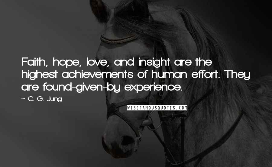 C. G. Jung Quotes: Faith, hope, love, and insight are the highest achievements of human effort. They are found-given-by experience.