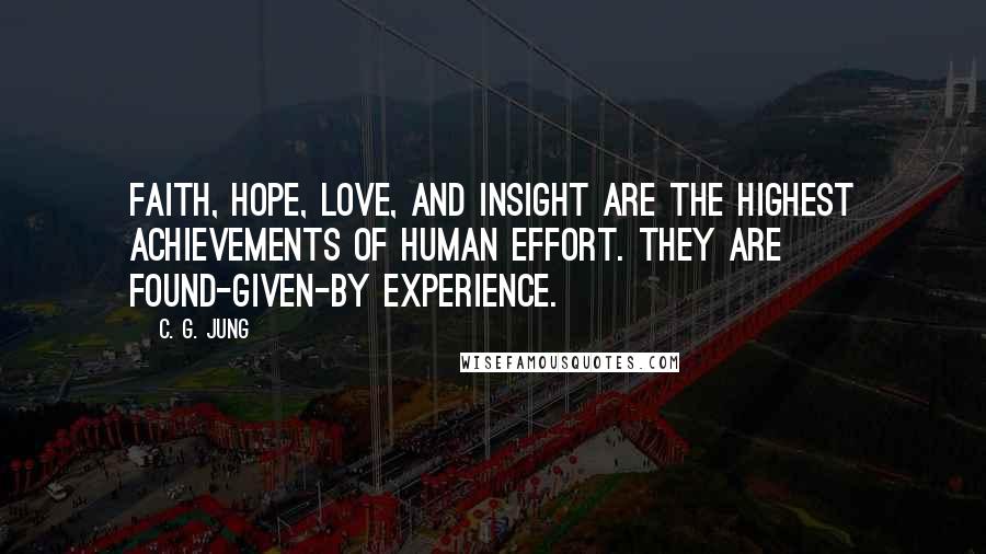 C. G. Jung Quotes: Faith, hope, love, and insight are the highest achievements of human effort. They are found-given-by experience.