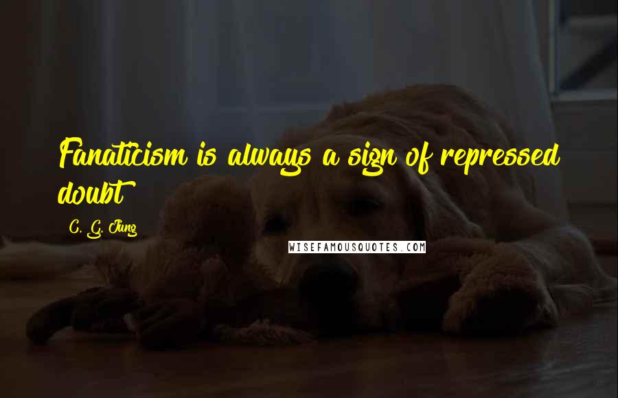 C. G. Jung Quotes: Fanaticism is always a sign of repressed doubt