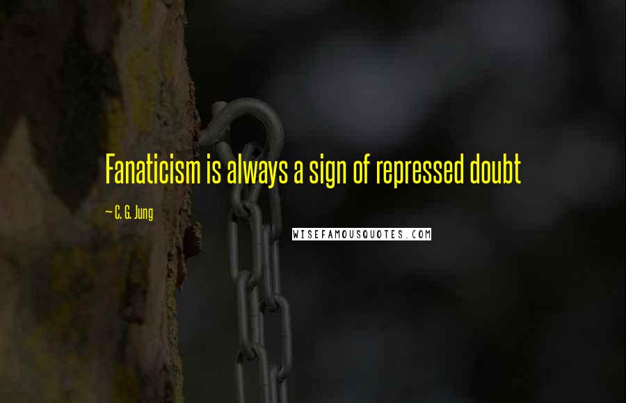 C. G. Jung Quotes: Fanaticism is always a sign of repressed doubt