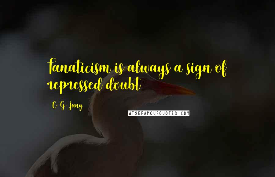 C. G. Jung Quotes: Fanaticism is always a sign of repressed doubt