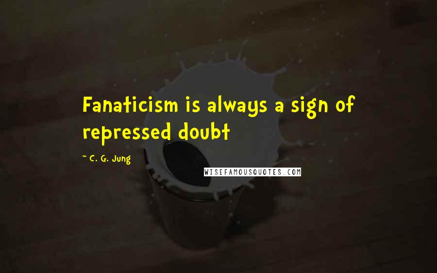 C. G. Jung Quotes: Fanaticism is always a sign of repressed doubt