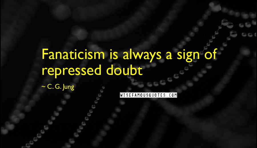 C. G. Jung Quotes: Fanaticism is always a sign of repressed doubt