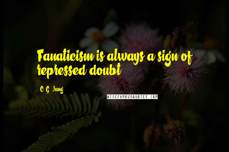 C. G. Jung Quotes: Fanaticism is always a sign of repressed doubt