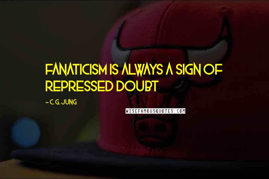 C. G. Jung Quotes: Fanaticism is always a sign of repressed doubt