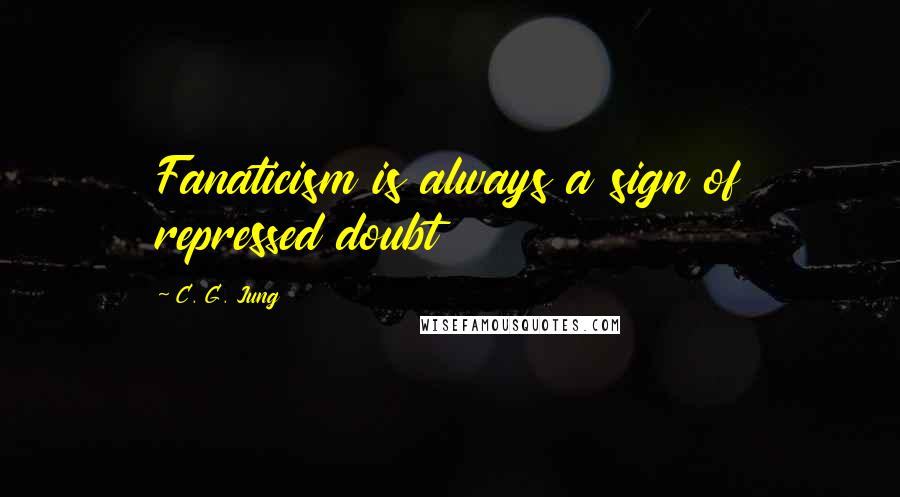 C. G. Jung Quotes: Fanaticism is always a sign of repressed doubt