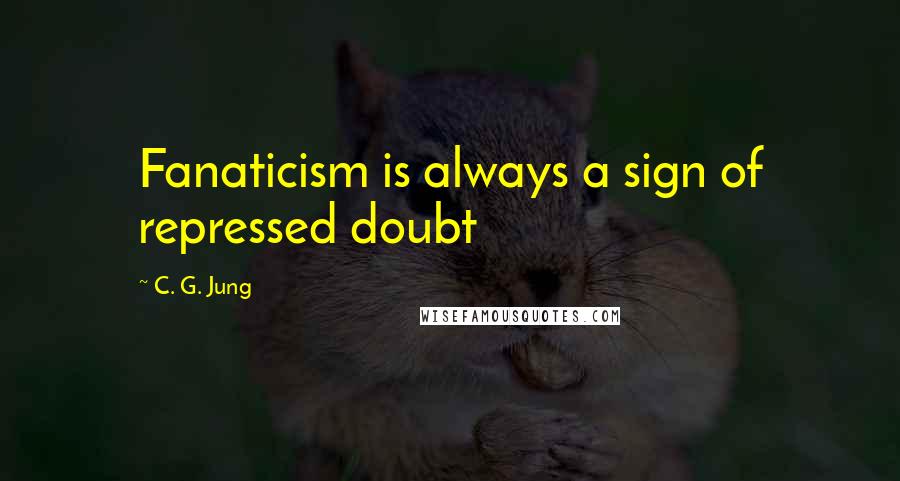 C. G. Jung Quotes: Fanaticism is always a sign of repressed doubt