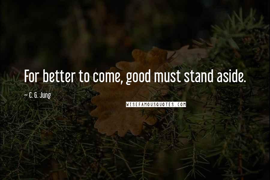 C. G. Jung Quotes: For better to come, good must stand aside.