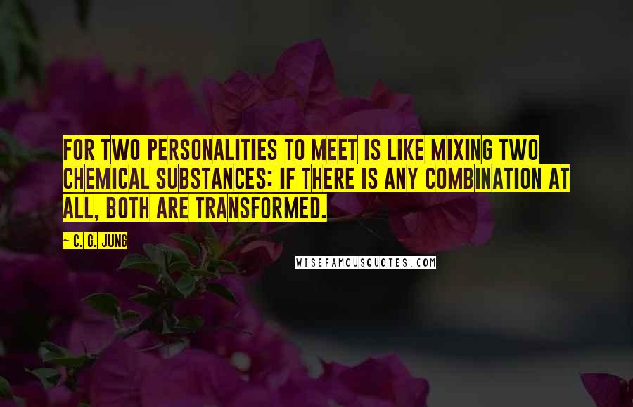 C. G. Jung Quotes: For two personalities to meet is like mixing two chemical substances: if there is any combination at all, both are transformed.